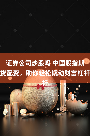证券公司炒股吗 中国股指期货配资，助你轻松撬动财富杠杆