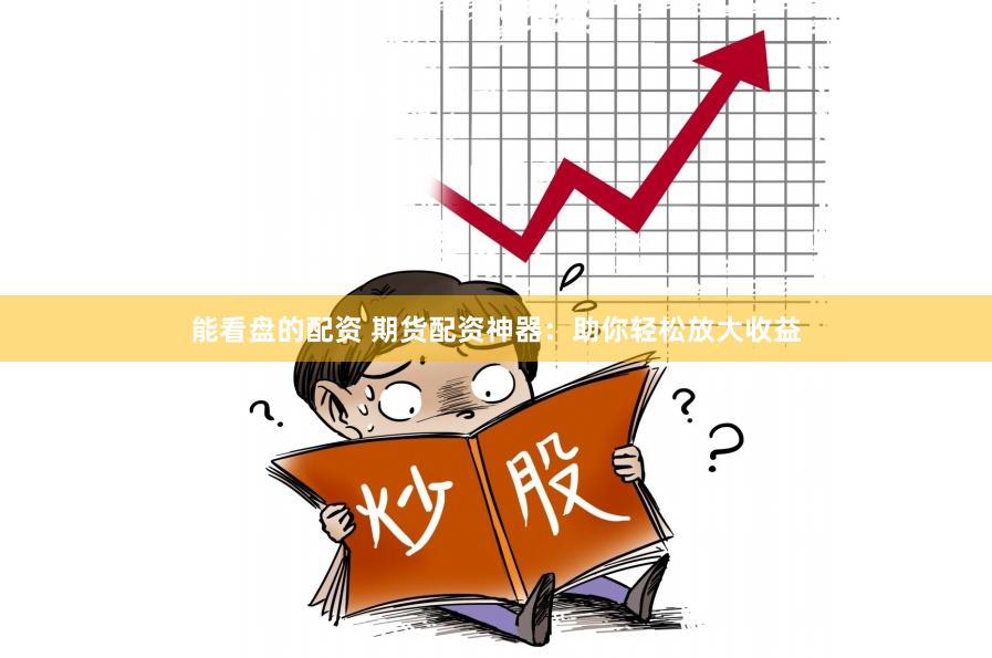 能看盘的配资 期货配资神器：助你轻松放大收益