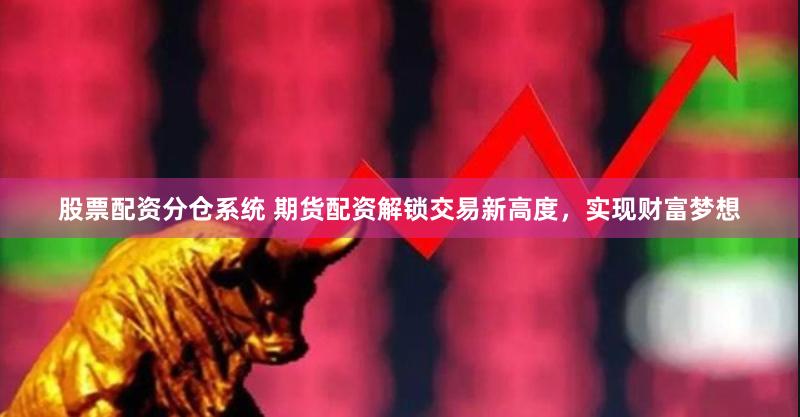 股票配资分仓系统 期货配资解锁交易新高度，实现财富梦想
