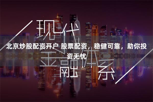 北京炒股配资开户 股票配资，稳健可靠，助你投资无忧