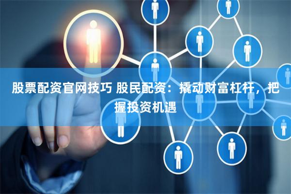 股票配资官网技巧 股民配资：撬动财富杠杆，把握投资机遇