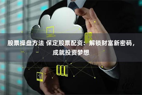 股票操盘方法 保定股票配资：解锁财富新密码，成就投资梦想