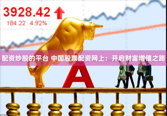 配资炒股的平台 中国股票配资网上：开启财富增值之路