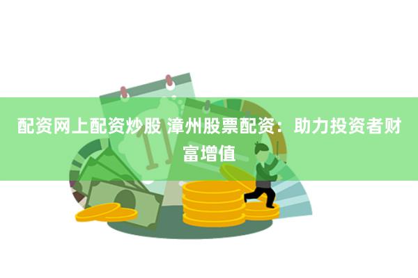 配资网上配资炒股 漳州股票配资：助力投资者财富增值