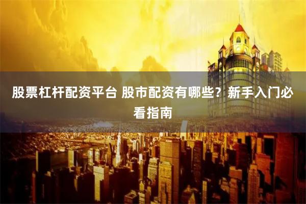 股票杠杆配资平台 股市配资有哪些？新手入门必看指南