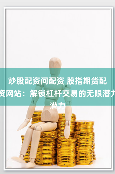 炒股配资问配资 股指期货配资网站：解锁杠杆交易的无限潜力