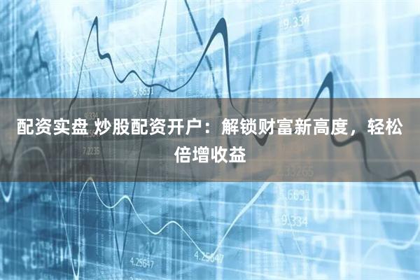 配资实盘 炒股配资开户：解锁财富新高度，轻松倍增收益