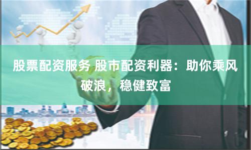 股票配资服务 股市配资利器：助你乘风破浪，稳健致富