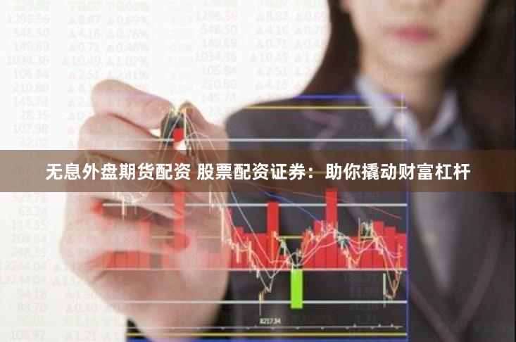 无息外盘期货配资 股票配资证券：助你撬动财富杠杆