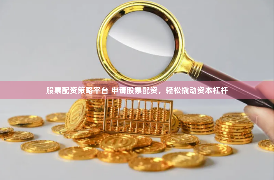 股票配资策略平台 申请股票配资，轻松撬动资本杠杆