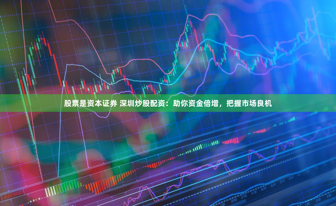 股票是资本证券 深圳炒股配资：助你资金倍增，把握市场良机