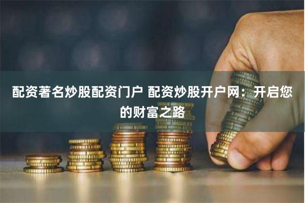 配资著名炒股配资门户 配资炒股开户网：开启您的财富之路