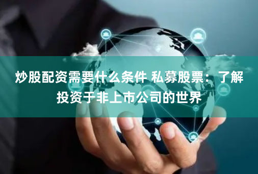 炒股配资需要什么条件 私募股票：了解投资于非上市公司的世界