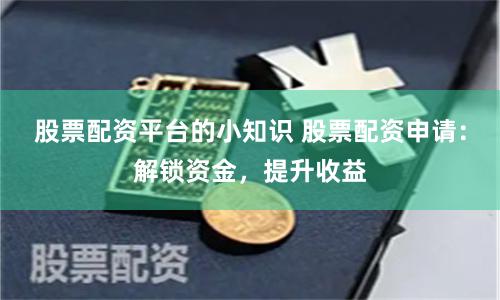 股票配资平台的小知识 股票配资申请：解锁资金，提升收益