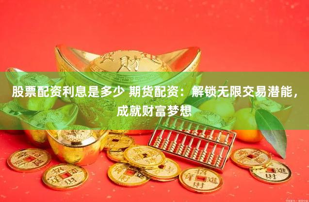 股票配资利息是多少 期货配资：解锁无限交易潜能，成就财富梦想