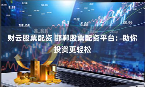财云股票配资 邯郸股票配资平台：助你投资更轻松