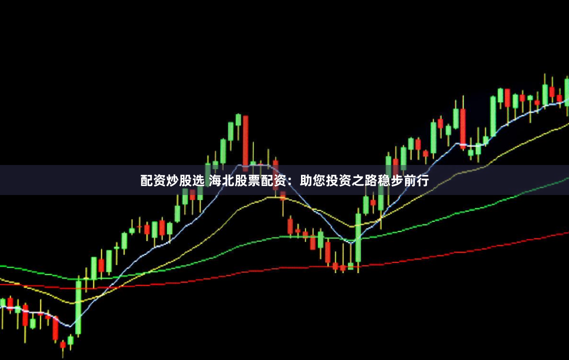 配资炒股选 海北股票配资：助您投资之路稳步前行