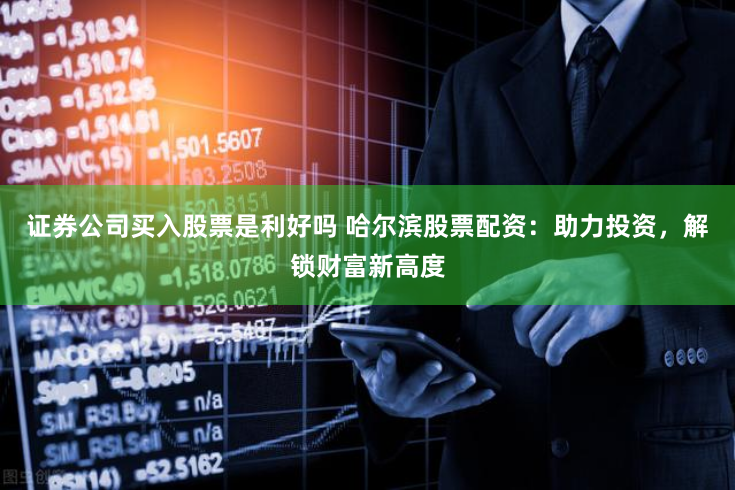 证券公司买入股票是利好吗 哈尔滨股票配资：助力投资，解锁财富新高度