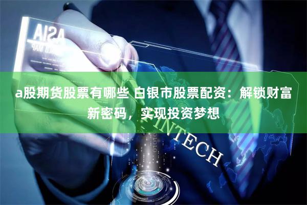 a股期货股票有哪些 白银市股票配资：解锁财富新密码，实现投资梦想