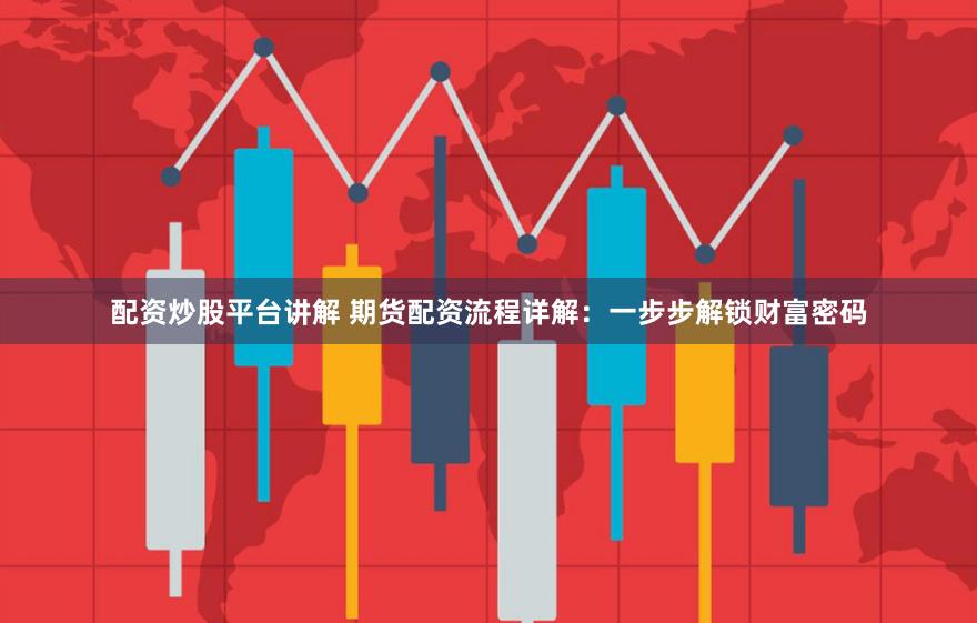 配资炒股平台讲解 期货配资流程详解：一步步解锁财富密码