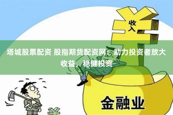 塔城股票配资 股指期货配资网：助力投资者放大收益，稳健投资