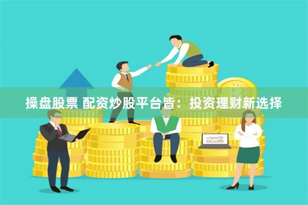 操盘股票 配资炒股平台皆：投资理财新选择
