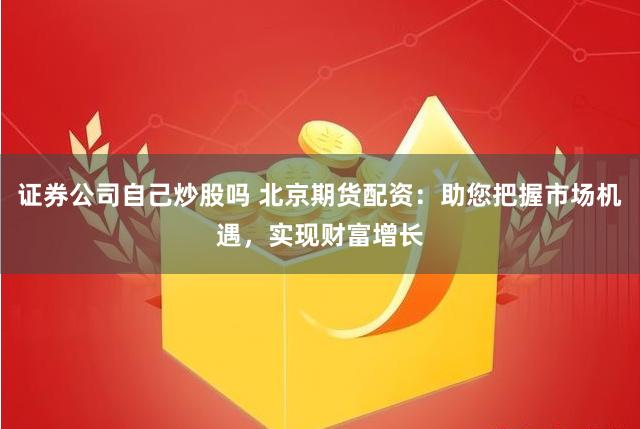 证券公司自己炒股吗 北京期货配资：助您把握市场机遇，实现财富增长