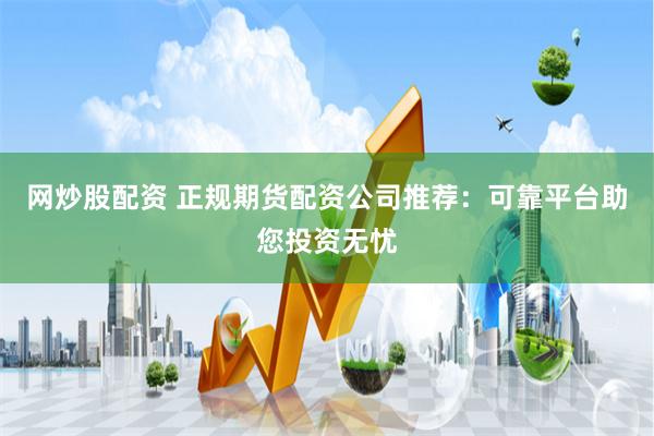 网炒股配资 正规期货配资公司推荐：可靠平台助您投资无忧