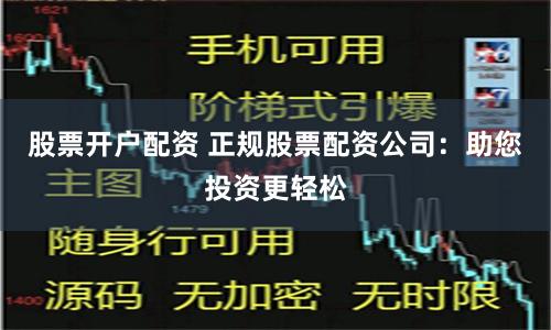 股票开户配资 正规股票配资公司：助您投资更轻松