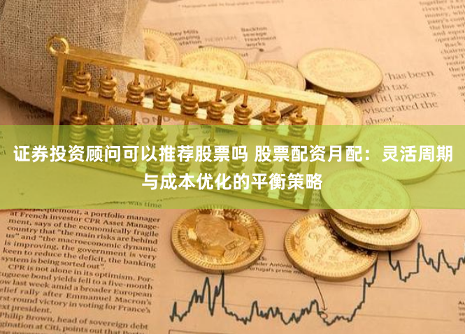 证券投资顾问可以推荐股票吗 股票配资月配：灵活周期与成本优化的平衡策略